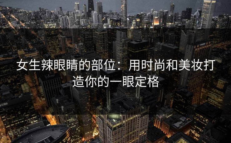 女生辣眼睛的部位：用时尚和美妆打造你的一眼定格