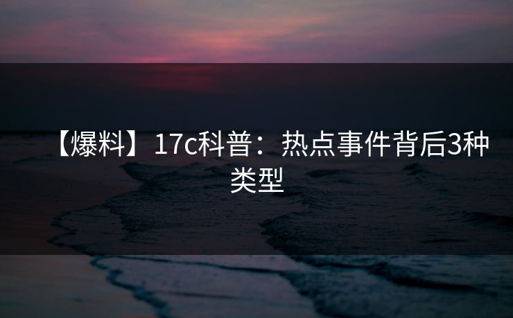 【爆料】17c科普：热点事件背后3种类型