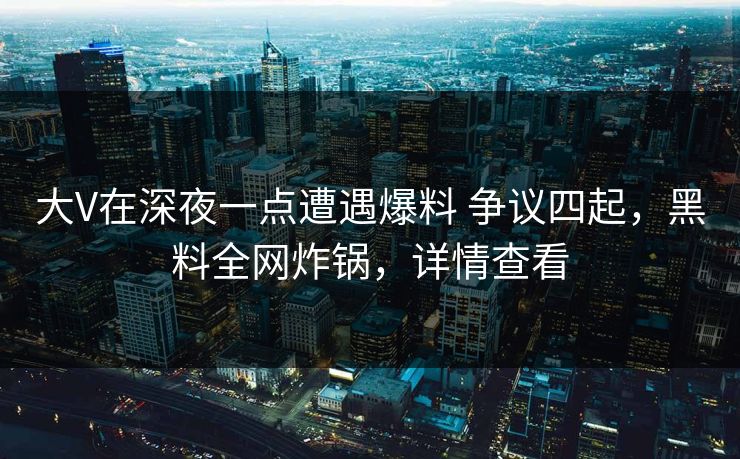 大V在深夜一点遭遇爆料 争议四起，黑料全网炸锅，详情查看