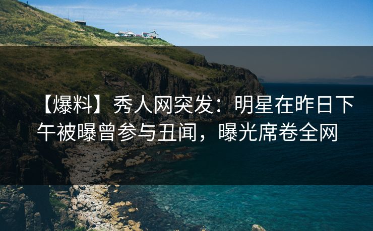 【爆料】秀人网突发：明星在昨日下午被曝曾参与丑闻，曝光席卷全网