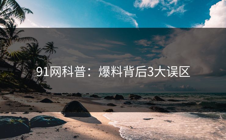 91网科普：爆料背后3大误区