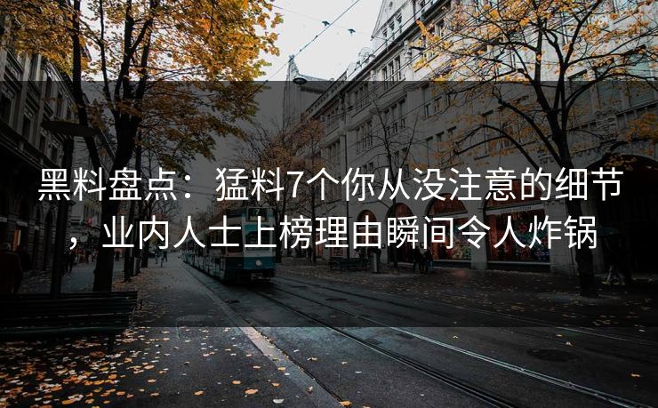 黑料盘点：猛料7个你从没注意的细节，业内人士上榜理由瞬间令人炸锅