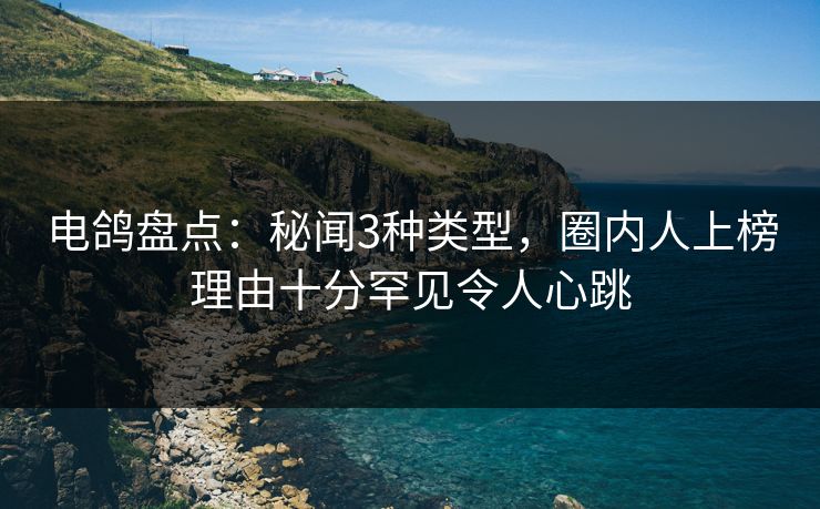 电鸽盘点：秘闻3种类型，圈内人上榜理由十分罕见令人心跳