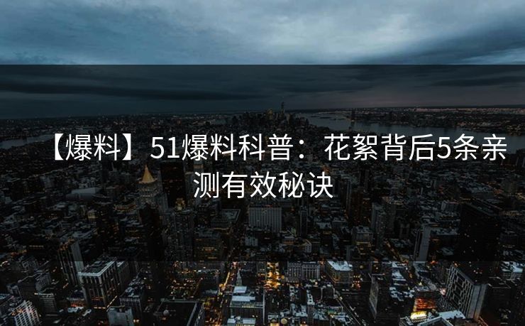 【爆料】51爆料科普:花絮背后5条亲测有效秘诀 【爆料】51爆料科普:花絮背后5条亲测有效秘诀