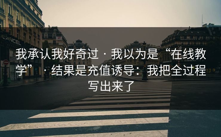 我承认我好奇过 · 我以为是“在线教学” · 结果是充值诱导：我把全过程写出来了