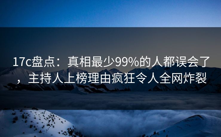 17c盘点：真相最少99%的人都误会了，主持人上榜理由疯狂令人全网炸裂