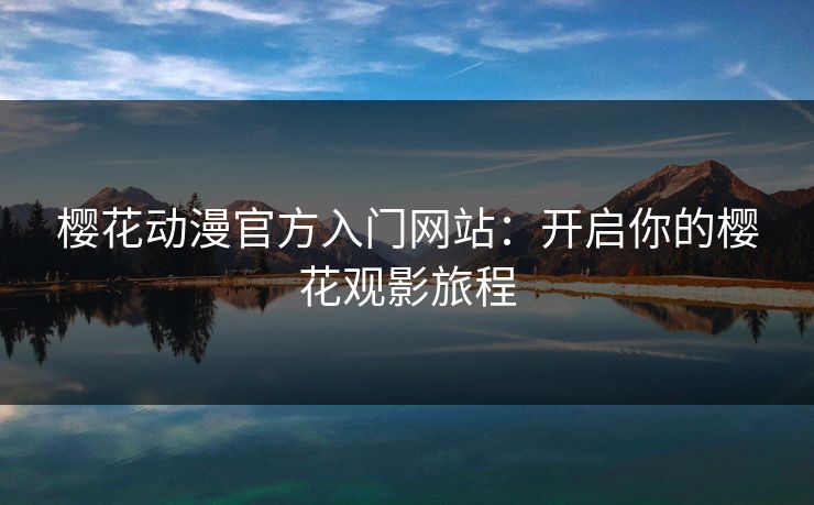 樱花动漫官方入门网站：开启你的樱花观影旅程