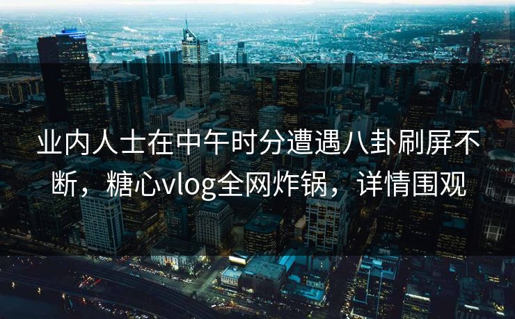 业内人士在中午时分遭遇八卦刷屏不断，糖心vlog全网炸锅，详情围观