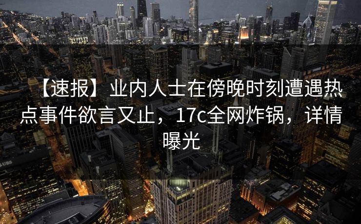 【速报】业内人士在傍晚时刻遭遇热点事件欲言又止，17c全网炸锅，详情曝光