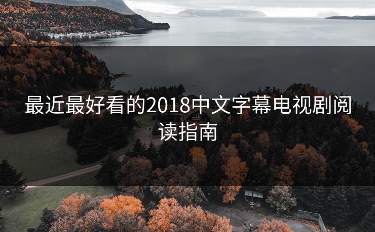 最近最好看的2018中文字幕电视剧阅读指南