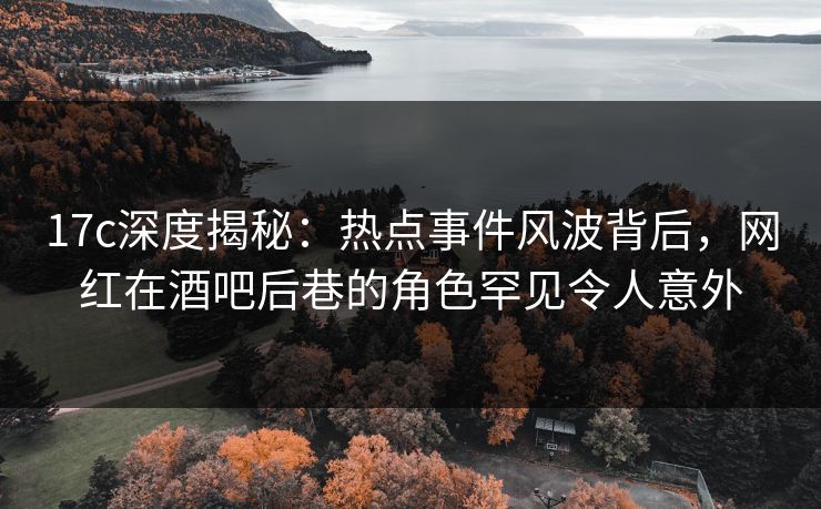 17c深度揭秘:热点事件风波背后,网红在酒吧后巷的角色罕见令人意外 17c深度揭秘:热点事件风波背后,网红在酒吧后巷的角色罕见令人意外