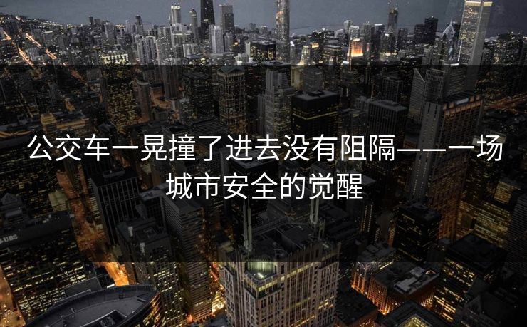 公交车一晃撞了进去没有阻隔——一场城市安全的觉醒