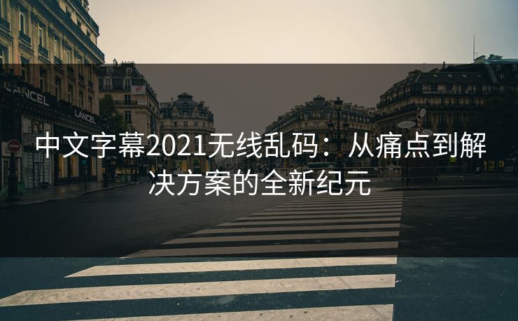 中文字幕2021无线乱码：从痛点到解决方案的全新纪元