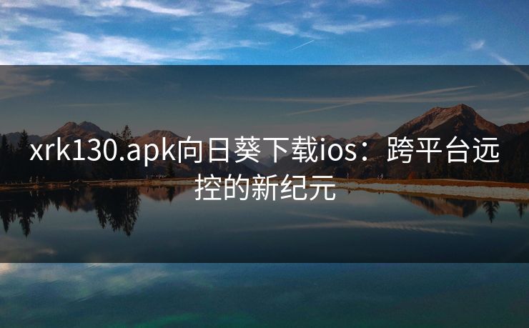 xrk130.apk向日葵下载ios：跨平台远控的新纪元