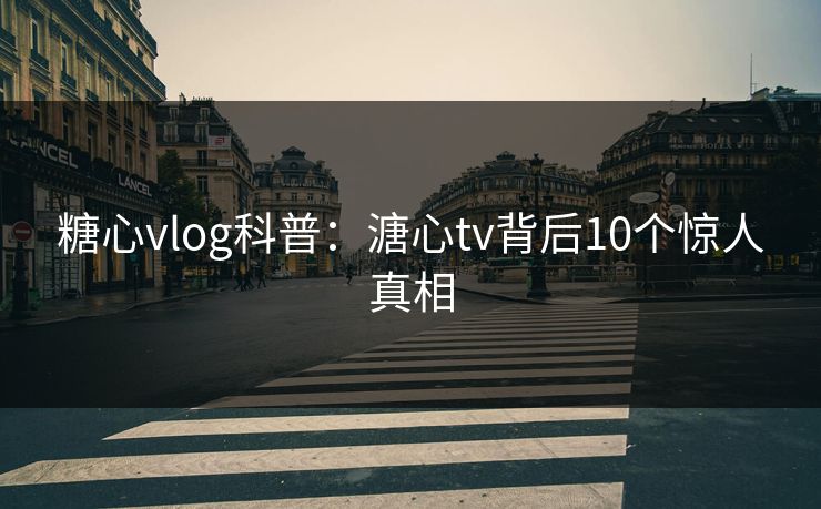 糖心vlog科普：溏心tv背后10个惊人真相