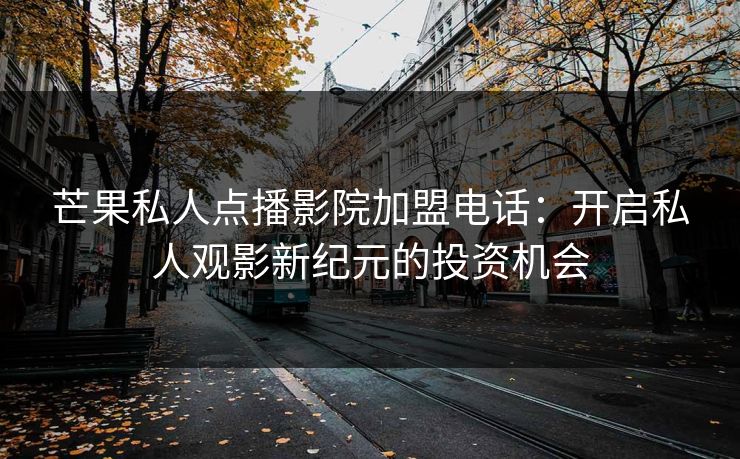 芒果私人点播影院加盟电话：开启私人观影新纪元的投资机会