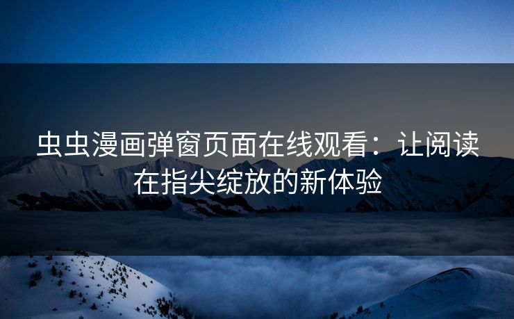 虫虫漫画弹窗页面在线观看:让阅读在指尖绽放的新体验 虫虫漫画弹窗页面在线观看:让阅读在指尖绽放的新体验