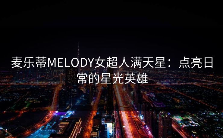 麦乐蒂MELODY女超人满天星：点亮日常的星光英雄