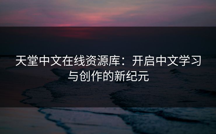 天堂中文在线资源库:开启中文学习与创作的新纪元 天堂中文在线资源库:开启中文学习与创作的新纪元