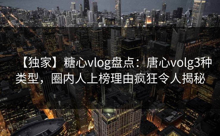 【独家】糖心vlog盘点：唐心volg3种类型，圈内人上榜理由疯狂令人揭秘