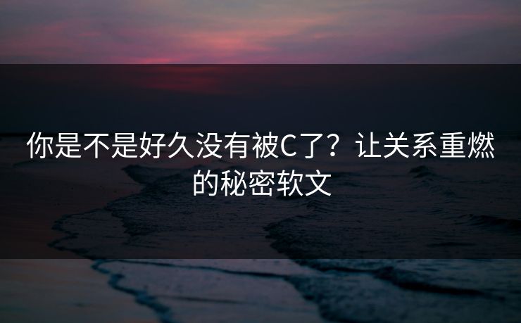 你是不是好久没有被C了？让关系重燃的秘密软文
