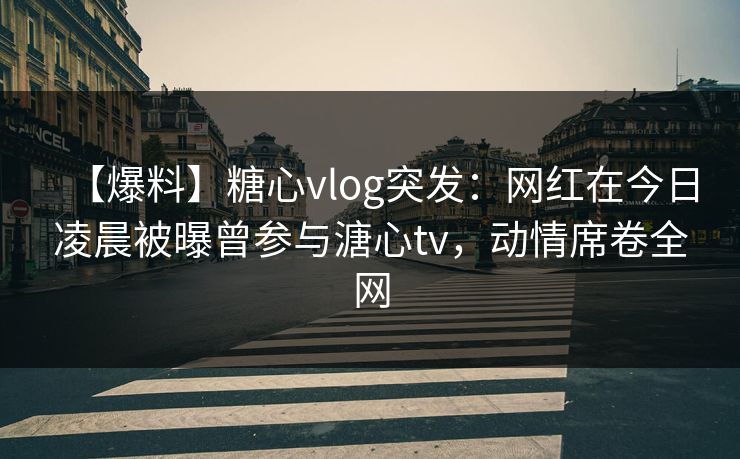 【爆料】糖心vlog突发：网红在今日凌晨被曝曾参与溏心tv，动情席卷全网