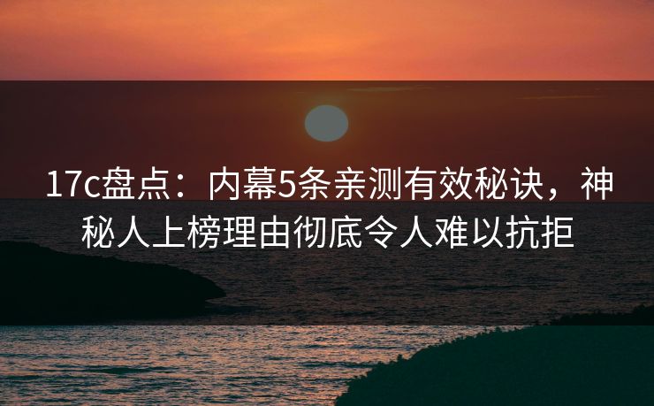 17c盘点：内幕5条亲测有效秘诀，神秘人上榜理由彻底令人难以抗拒