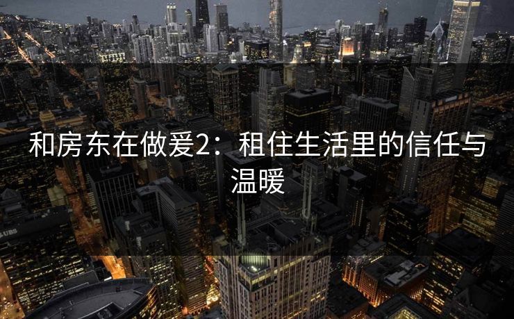 和房东在做爰2：租住生活里的信任与温暖