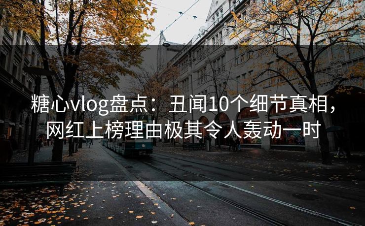 糖心vlog盘点：丑闻10个细节真相，网红上榜理由极其令人轰动一时