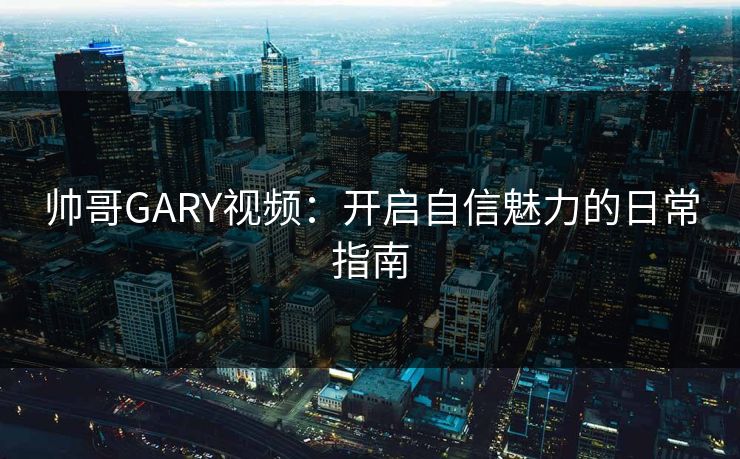 帅哥GARY视频：开启自信魅力的日常指南