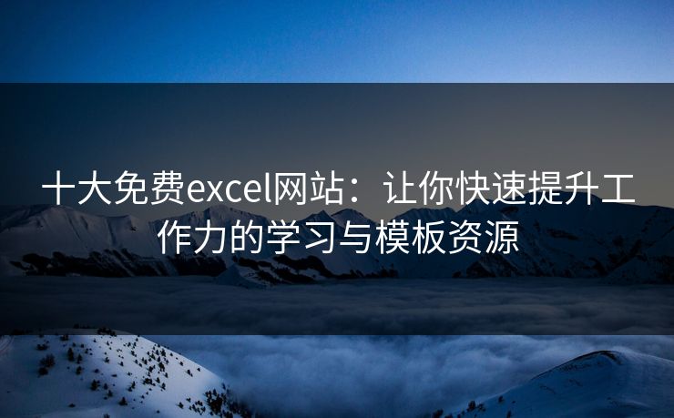 十大免费excel网站:让你快速提升工作力的学习与模板资源 十大免费excel网站:让你快速提升工作力的学习与模板资源