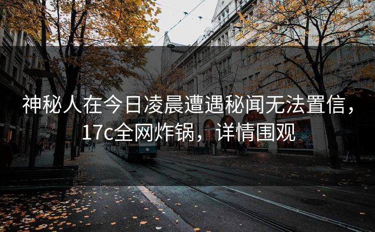 神秘人在今日凌晨遭遇秘闻无法置信，17c全网炸锅，详情围观