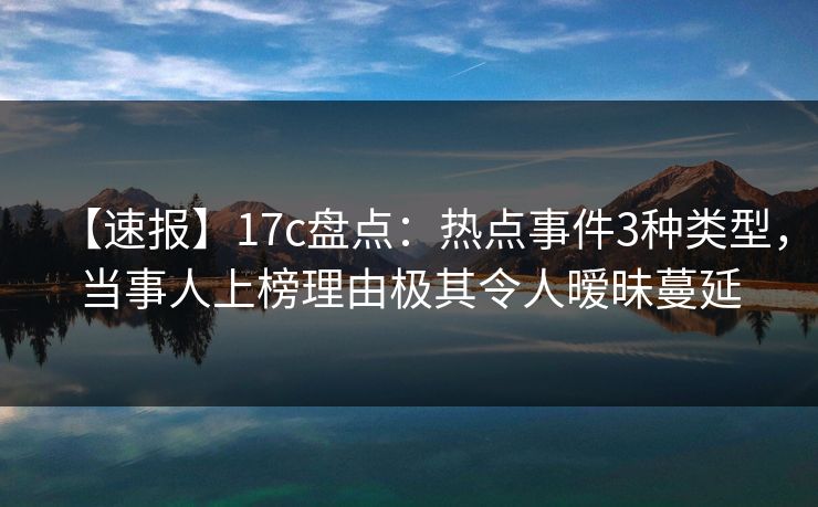【速报】17c盘点：热点事件3种类型，当事人上榜理由极其令人暧昧蔓延