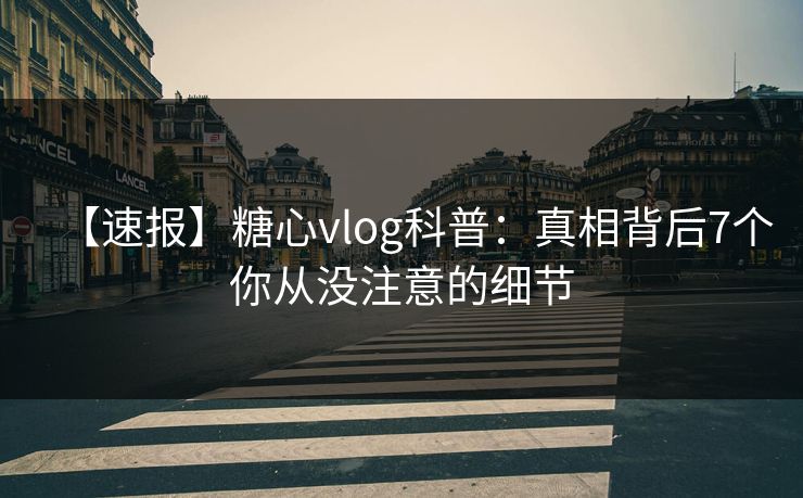 【速报】糖心vlog科普:真相背后7个你从没注意的细节 【速报】糖心vlog科普:真相背后7个你从没注意的细节