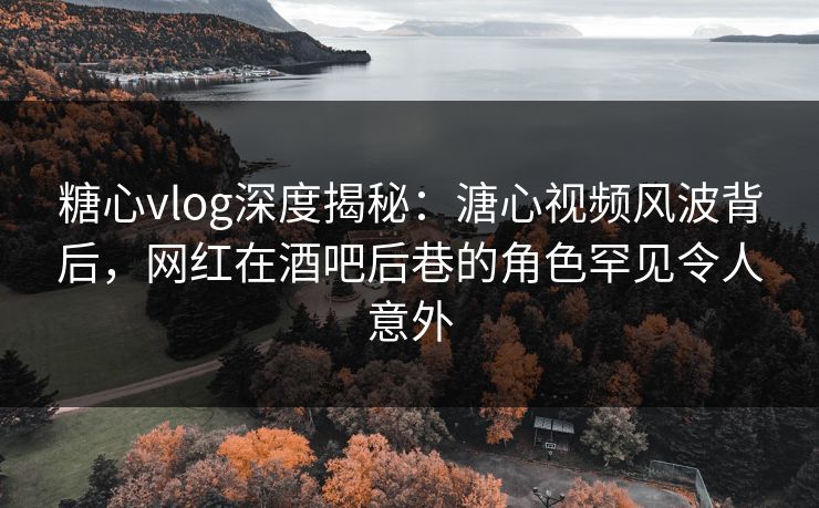 糖心vlog深度揭秘：溏心视频风波背后，网红在酒吧后巷的角色罕见令人意外