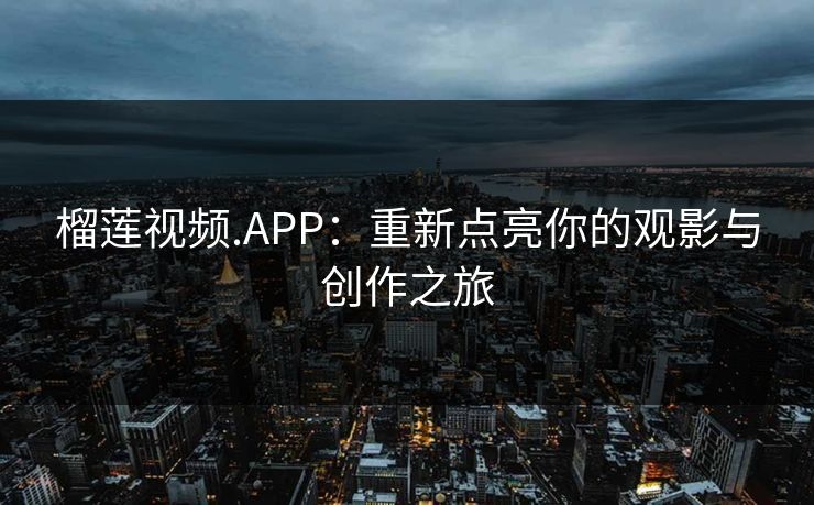 榴莲视频.APP：重新点亮你的观影与创作之旅
