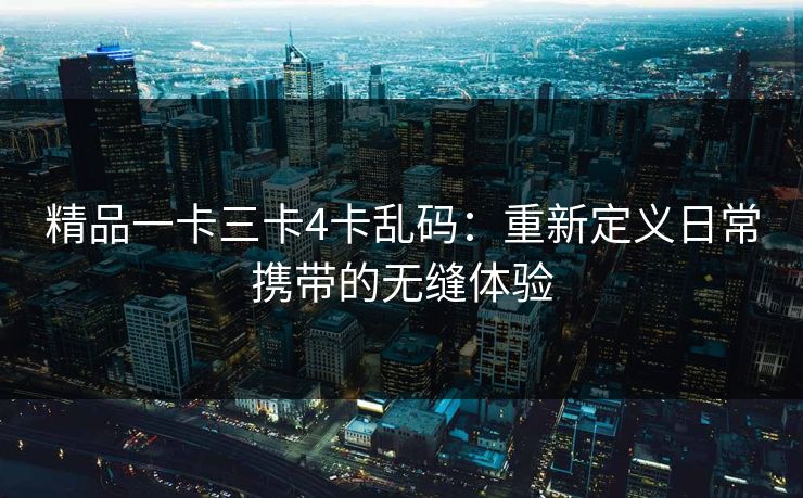 精品一卡三卡4卡乱码：重新定义日常携带的无缝体验