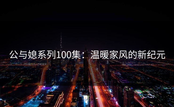 公与媳系列100集:温暖家风的新纪元 公与媳系列100集:温暖家风的新纪元