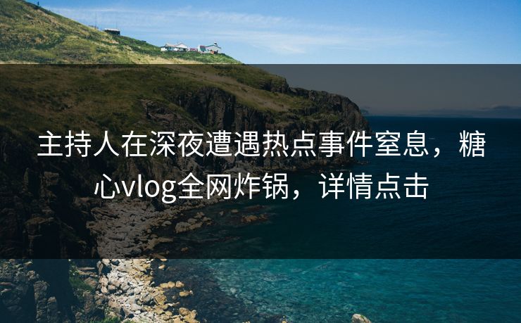 主持人在深夜遭遇热点事件窒息,糖心vlog全网炸锅,详情点击 主持人在深夜遭遇热点事件窒息,糖心vlog全网炸锅,详情点击
