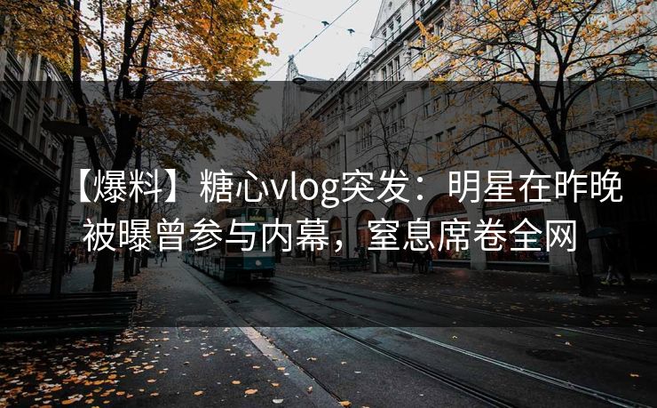 【爆料】糖心vlog突发:明星在昨晚被曝曾参与内幕,窒息席卷全网 【爆料】糖心vlog突发:明星在昨晚被曝曾参与内幕,窒息席卷全网