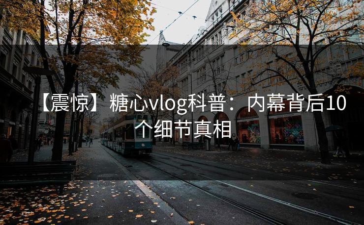 【震惊】糖心vlog科普：内幕背后10个细节真相