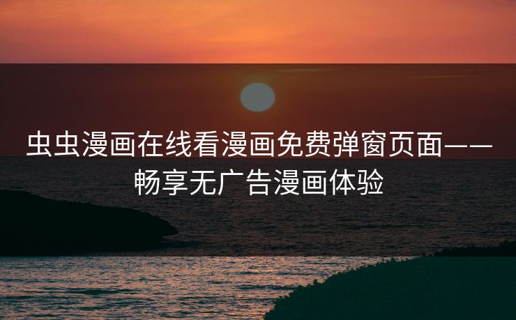 虫虫漫画在线看漫画免费弹窗页面——畅享无广告漫画体验 虫虫漫画在线看漫画免费弹窗页面——畅享无广告漫画体验