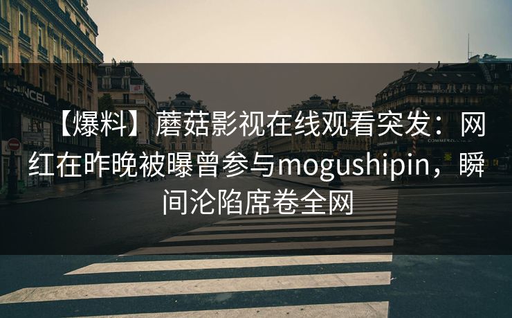 【爆料】蘑菇影视在线观看突发：网红在昨晚被曝曾参与mogushipin，瞬间沦陷席卷全网