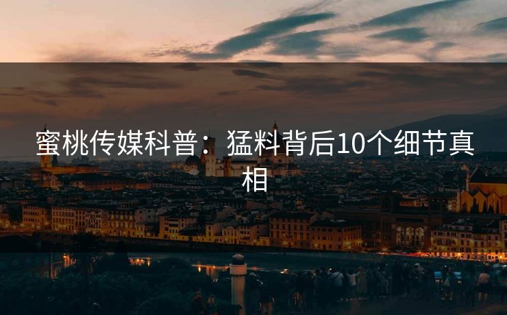 蜜桃传媒科普：猛料背后10个细节真相