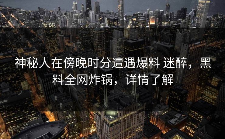 神秘人在傍晚时分遭遇爆料 迷醉，黑料全网炸锅，详情了解