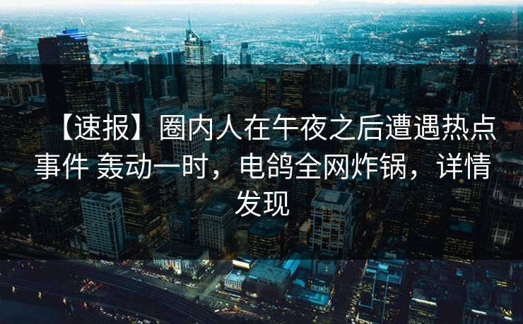 【速报】圈内人在午夜之后遭遇热点事件 轰动一时，电鸽全网炸锅，详情发现