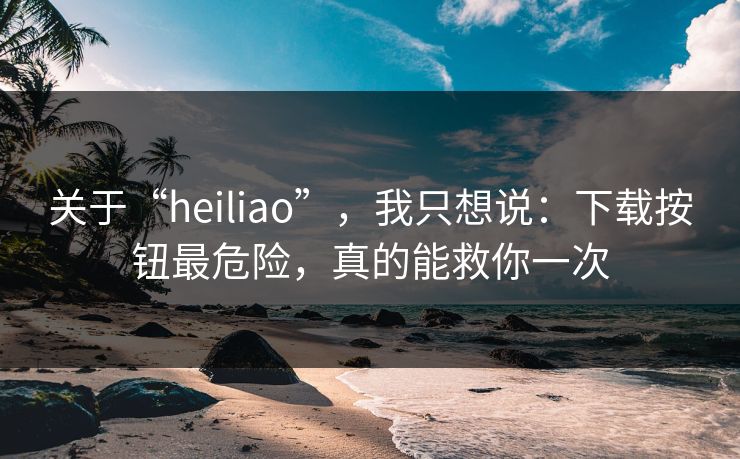 关于“heiliao”，我只想说：下载按钮最危险，真的能救你一次