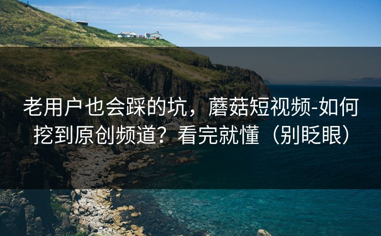 老用户也会踩的坑，蘑菇短视频-如何挖到原创频道？看完就懂（别眨眼）
