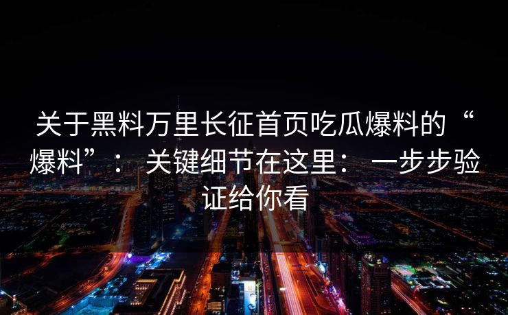 关于黑料万里长征首页吃瓜爆料的“爆料”： 关键细节在这里： 一步步验证给你看