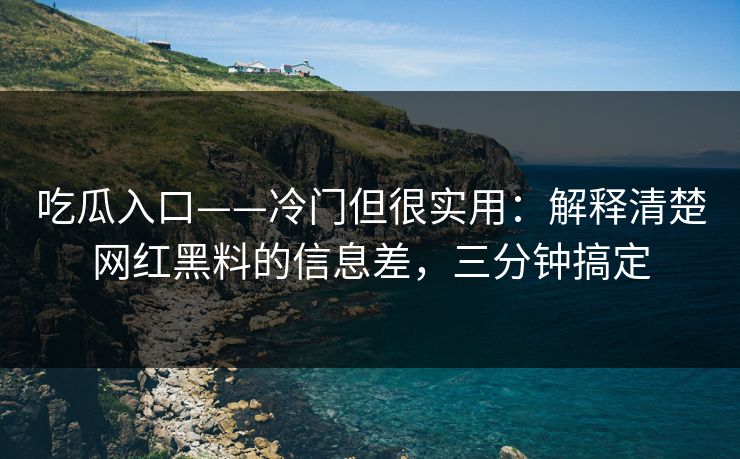 吃瓜入口——冷门但很实用:解释清楚网红黑料的信息差,三分钟搞定 吃瓜入口——冷门但很实用:解释清楚网红黑料的信息差,三分钟搞定